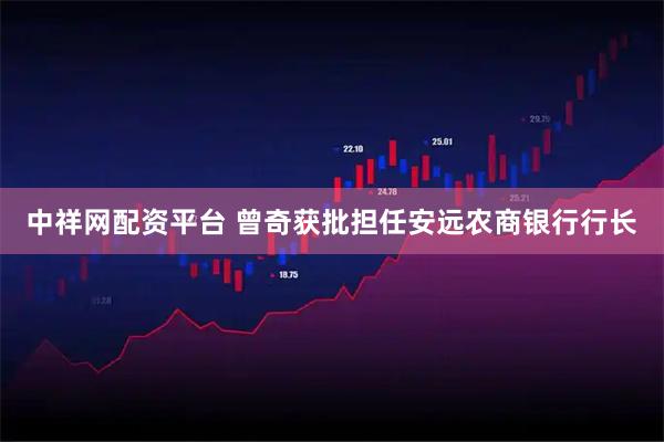 中祥网配资平台 曾奇获批担任安远农商银行行长