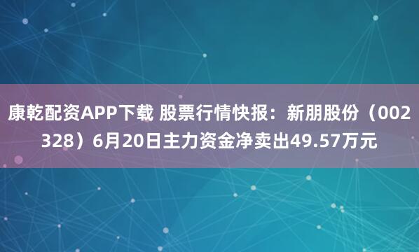 康乾配资APP下载 股票行情快报：新朋股份（002328）6月20日主力资金净卖出49.57万元