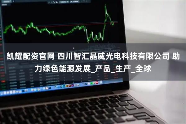 凯耀配资官网 四川智汇晶威光电科技有限公司 助力绿色能源发展_产品_生产_全球