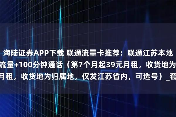 海陆证券APP下载 联通流量卡推荐：联通江苏本地卡19元月包210G通用流量+100分钟通话（第7个月起39元月租，收货地为归属地，仅发江苏省内，可选号）_套餐_优惠_话费