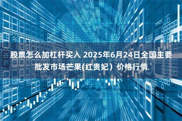 股票怎么加杠杆买入 2025年6月24日全国主要批发市场芒果(红贵妃）价格行情