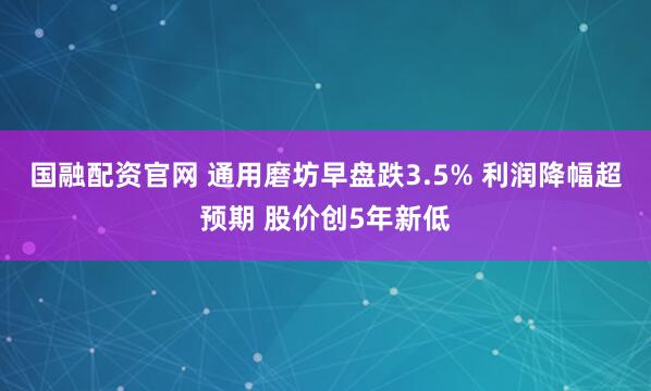 国融配资官网 通用磨坊早盘跌3.5% 利润降幅超预期 股价创5年新低