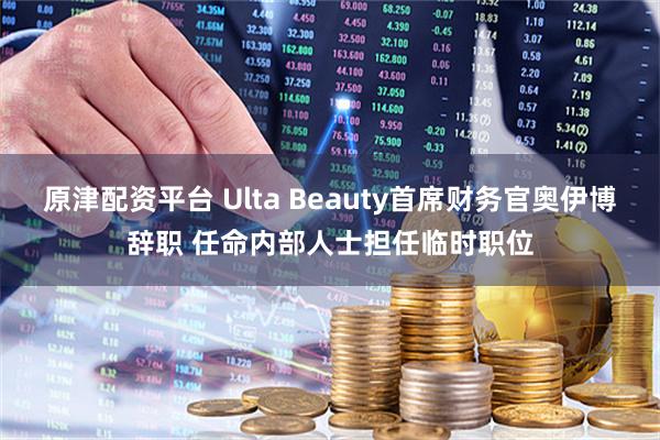 原津配资平台 Ulta Beauty首席财务官奥伊博辞职 任命内部人士担任临时职位
