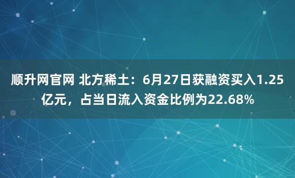 顺升网官网 北方稀土：6月27日获融资买入1.25亿元，占当日流入资金比例为22.68%