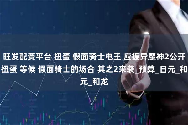 旺发配资平台 扭蛋 假面骑士电王 应援异魔神2公开，扭蛋 等候 假面骑士的场合 其之2来袭_预算_日元_和龙