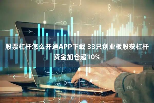 股票杠杆怎么开通APP下载 33只创业板股获杠杆资金加仓超10%