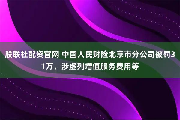 股联社配资官网 中国人民财险北京市分公司被罚31万，涉虚列增值服务费用等
