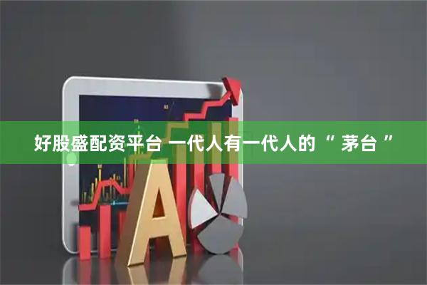 好股盛配资平台 一代人有一代人的 “ 茅台 ”