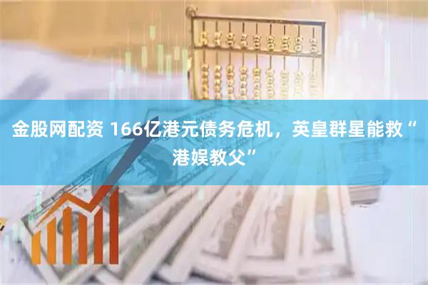 金股网配资 166亿港元债务危机，英皇群星能救“港娱教父”