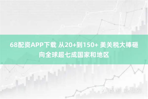 68配资APP下载 从20+到150+ 美关税大棒砸向全球超七成国家和地区