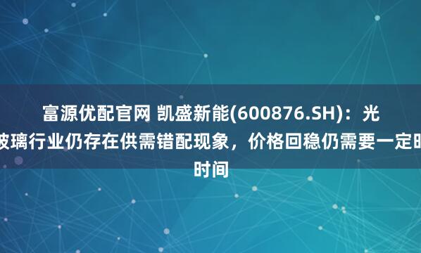 富源优配官网 凯盛新能(600876.SH)：光伏玻璃行业仍存在供需错配现象，价格回稳仍需要一定时间