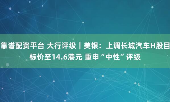 靠谱配资平台 大行评级｜美银：上调长城汽车H股目标价至14.6港元 重申“中性”评级