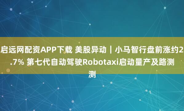 启远网配资APP下载 美股异动|小马智行盘前涨约2.7% 第七代自动驾驶Robotaxi启动量产及路测