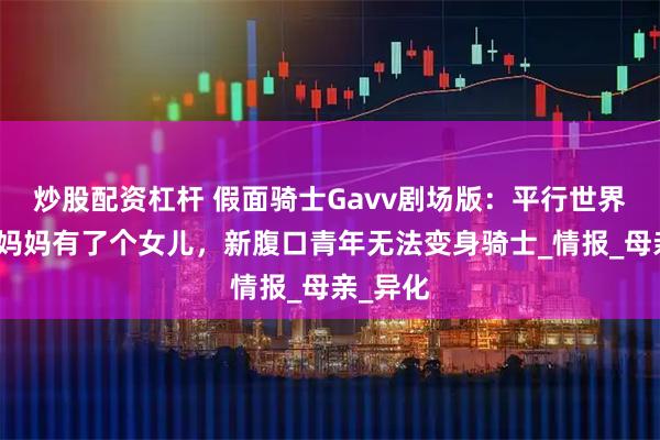 炒股配资杠杆 假面骑士Gavv剧场版：平行世界的生真妈妈有了个女儿，新腹口青年无法变身骑士_情报_母亲_异化