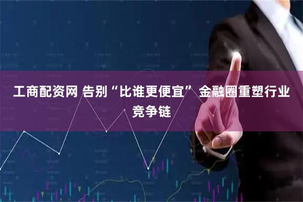 工商配资网 告别“比谁更便宜” 金融圈重塑行业竞争链