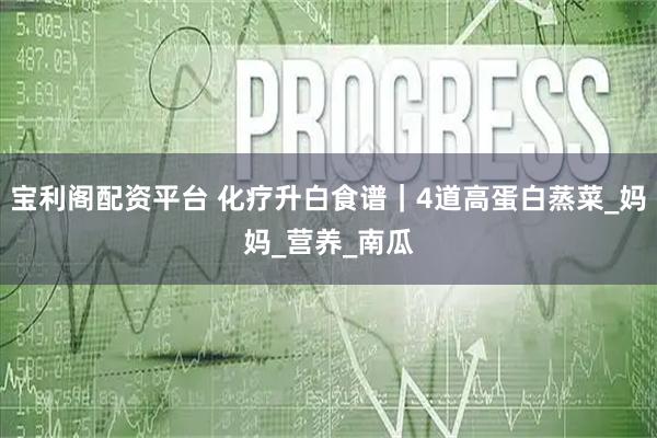 宝利阁配资平台 化疗升白食谱｜4道高蛋白蒸菜_妈妈_营养_南瓜