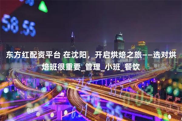 东方红配资平台 在沈阳，开启烘焙之旅——选对烘焙班很重要_管理_小班_餐饮