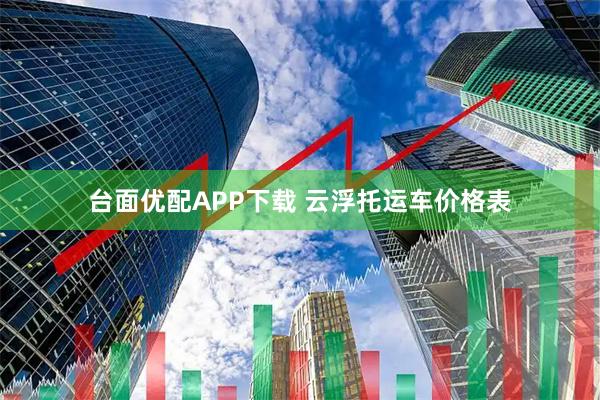 台面优配APP下载 云浮托运车价格表