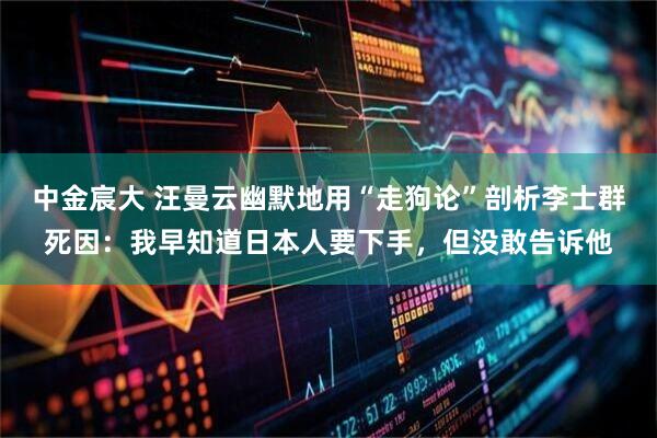 中金宸大 汪曼云幽默地用“走狗论”剖析李士群死因：我早知道日本人要下手，但没敢告诉他