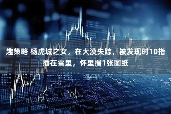 趣策略 杨虎城之女，在大漠失踪，被发现时10指插在雪里，怀里揣1张图纸