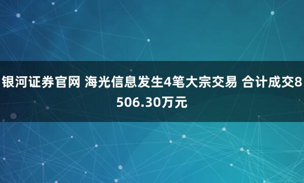 银河证券官网 海光信息发生4笔大宗交易 合计成交8506.30万元