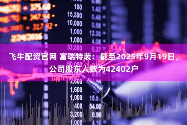 飞牛配资官网 富瑞特装：截至2025年9月19日，公司股东人数为42402户