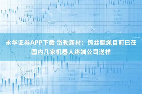 永华证券APP下载 岱勒新材：钨丝腱绳目前已在国内几家机器人终端公司送样