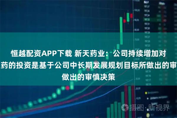 恒越配资APP下载 新天药业：公司持续增加对汇伦医药的投资是基于公司中长期发展规划目标所做出的审慎决策