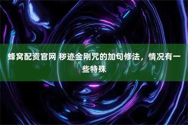 蜂窝配资官网 秽迹金刚咒的加句修法，情况有一些特殊