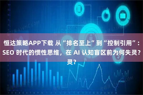 恒达策略APP下载 从“排名至上”到“控制引用”：SEO 时代的惯性思维，在 AI 认知盲区前为何失灵？