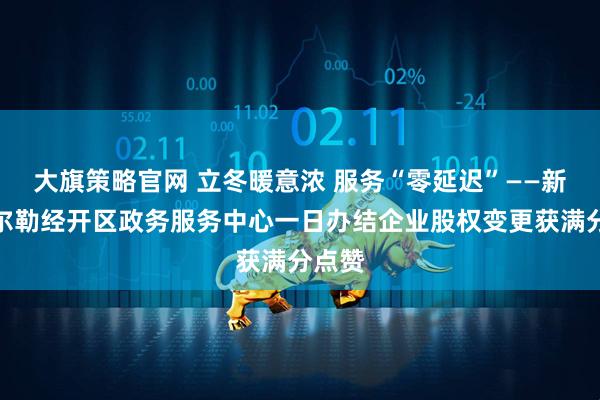 大旗策略官网 立冬暖意浓 服务“零延迟”——新疆库尔勒经开区政务服务中心一日办结企业股权变更获满分点赞