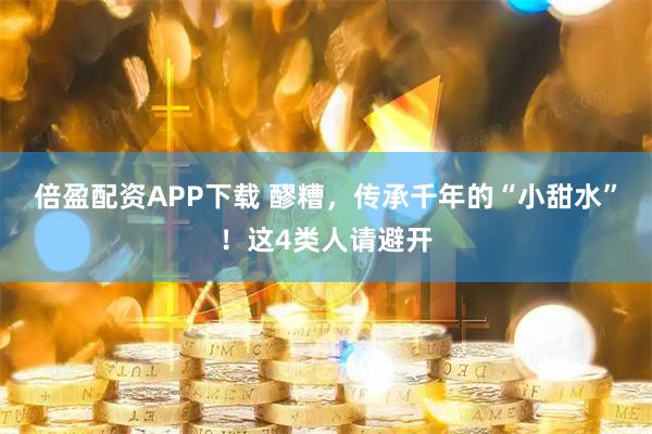 倍盈配资APP下载 醪糟，传承千年的“小甜水”！这4类人请避开