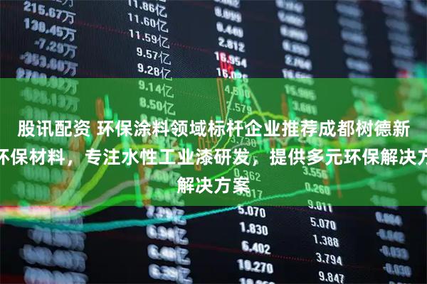 股讯配资 环保涂料领域标杆企业推荐成都树德新型环保材料，专注水性工业漆研发，提供多元环保解决方案