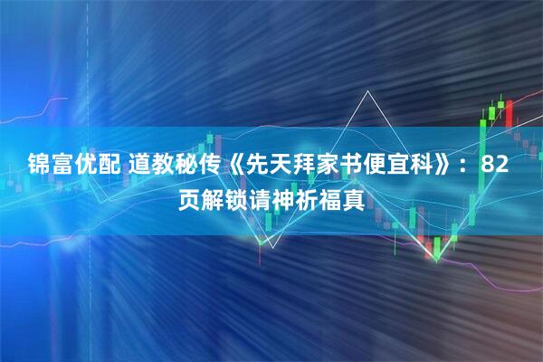 锦富优配 道教秘传《先天拜家书便宜科》：82 页解锁请神祈福真