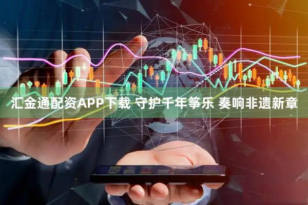 汇金通配资APP下载 守护千年筝乐 奏响非遗新章