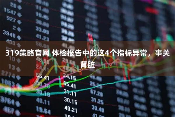319策略官网 体检报告中的这4个指标异常，事关肾脏