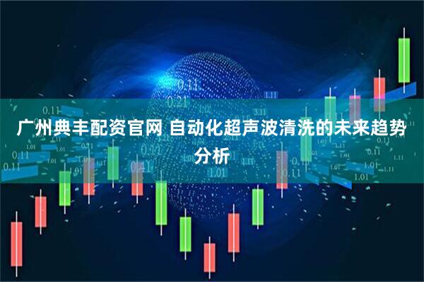 广州典丰配资官网 自动化超声波清洗的未来趋势分析