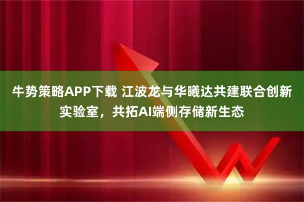 牛势策略APP下载 江波龙与华曦达共建联合创新实验室，共拓AI端侧存储新生态