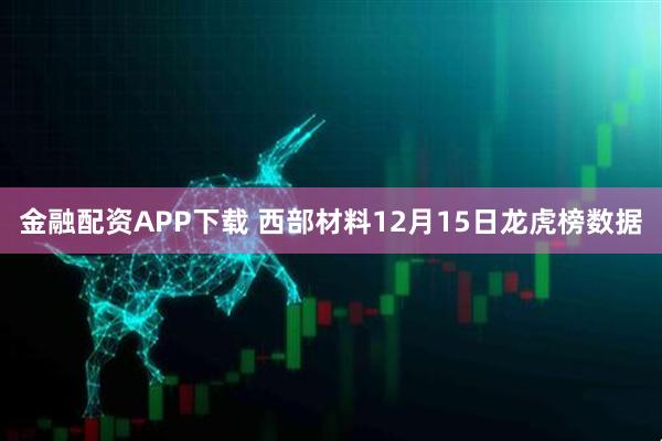 金融配资APP下载 西部材料12月15日龙虎榜数据