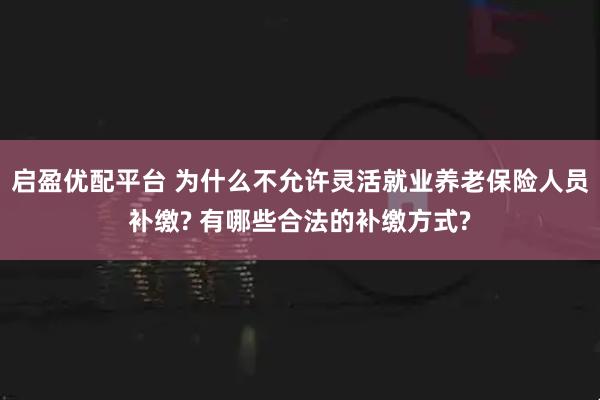启盈优配平台 为什么不允许灵活就业养老保险人员补缴? 有哪些合法的补缴方式?