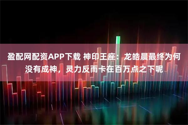 盈配网配资APP下载 神印王座：龙皓晨最终为何没有成神，灵力反而卡在百万点之下呢