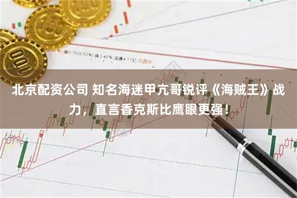北京配资公司 知名海迷甲亢哥锐评《海贼王》战力，直言香克斯比鹰眼更强！