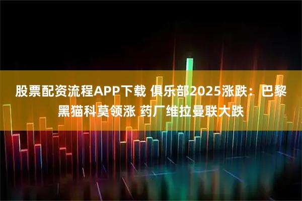 股票配资流程APP下载 俱乐部2025涨跌：巴黎黑猫科莫领涨 药厂维拉曼联大跌