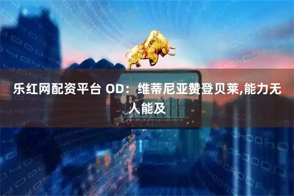 乐红网配资平台 OD：维蒂尼亚赞登贝莱,能力无人能及
