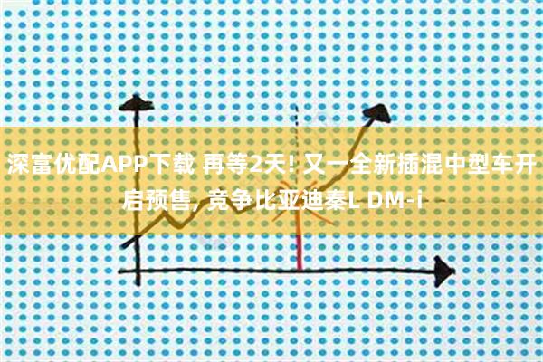 深富优配APP下载 再等2天! 又一全新插混中型车开启预售, 竞争比亚迪秦L DM-i