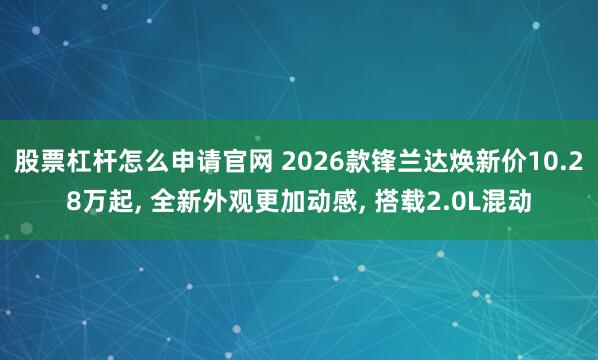 股票杠杆怎么申请官网 2026款锋兰达焕新价10.28万起, 全新外观更加动感, 搭载2.0L混动