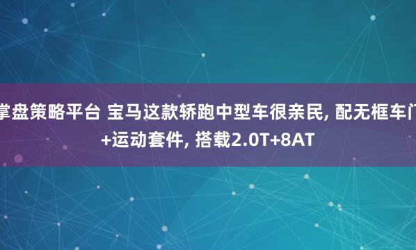 掌盘策略平台 宝马这款轿跑中型车很亲民, 配无框车门+运动套件, 搭载2.0T+8AT