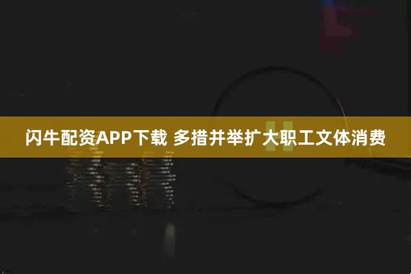 闪牛配资APP下载 多措并举扩大职工文体消费