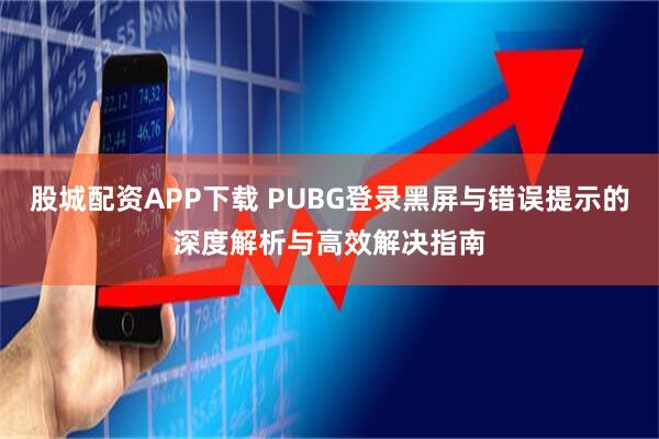 股城配资APP下载 PUBG登录黑屏与错误提示的深度解析与高效解决指南