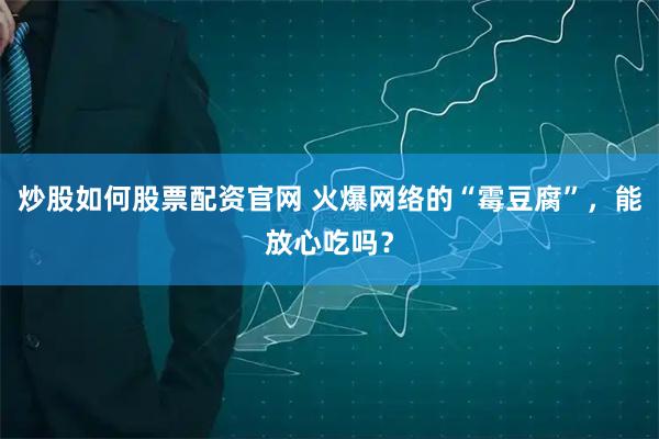 炒股如何股票配资官网 火爆网络的“霉豆腐”，能放心吃吗？
